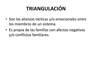 TRIANGULACIÓN
• Son las alianzas tácticas y/o emocionales entre
  los miembros de un sistema.
• Es propia de las familias con afectos negativos
  y/o conflictos familiares.
 