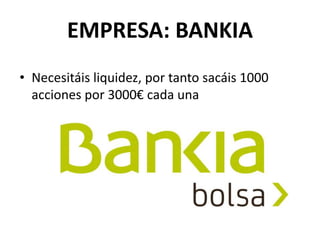 EMPRESA: BANKIA
• Necesitáis liquidez, por tanto sacáis 1000
acciones por 3000€ cada una
 