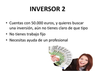 INVERSOR 2
• Cuentas con 50.000 euros, y quieres buscar
una inversión, aún no tienes claro de que tipo
• No tienes trabajo fijo
• Necesitas ayuda de un profesional
 