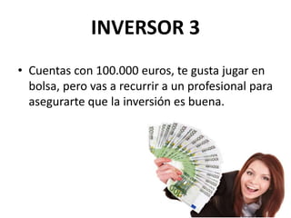 INVERSOR 3
• Cuentas con 100.000 euros, te gusta jugar en
bolsa, pero vas a recurrir a un profesional para
asegurarte que la inversión es buena.
 