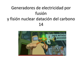 Generadores de electricidad por
fusión
y fisión nuclear datación del carbono
14
 