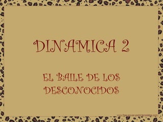 DINAMICA 2
EL BAILE DE LOS
DESCONOCIDOS

 
