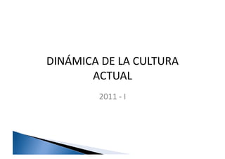 DINÁMICA	
  DE	
  LA	
  CULTURA	
  
       ACTUAL	
  
             2011	
  -­‐	
  I	
  
 