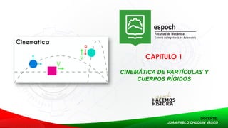 CAPITULO 1
CINEMÁTICA DE PARTÍCULAS Y
CUERPOS RÍGIDOS
DOCENTE:
JUAN PABLO CHUQUIN VASCO
 