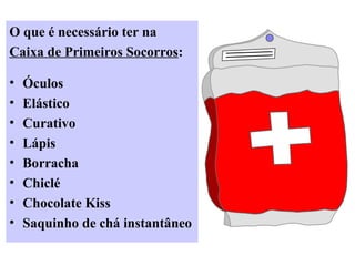 O que é necessário ter na
Caixa de Primeiros Socorros:
• Óculos
• Elástico
• Curativo
• Lápis
• Borracha
• Chiclé
• Chocolate Kiss
• Saquinho de chá instantâneo
