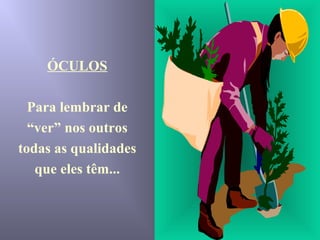 ÓCULOS
Para lembrar de
“ver” nos outros
todas as qualidades
que eles têm...