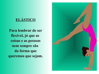 ELÁSTICO
Para lembrar de ser
flexível, já que as
coisas e as pessoas
nem sempre são
da forma que
queremos que sejam.