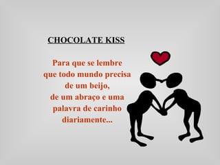 CHOCOLATE KISS
Para que se lembre
que todo mundo precisa
de um beijo,
de um abraço e uma
palavra de carinho
diariamente...