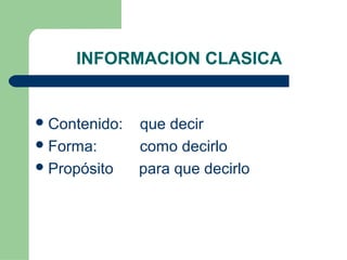 INFORMACION CLASICA
Contenido: que decir
Forma: como decirlo
Propósito para que decirlo
 