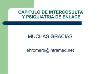 CAPITULO DE INTERCOSULTA
Y PSIQUIATRIA DE ENLACE
MUCHAS GRACIAS
ehromero@intramed.net
 