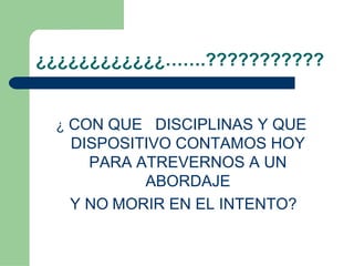 ¿¿¿¿¿¿¿¿¿¿¿¿…….???????????
¿ CON QUE DISCIPLINAS Y QUE
DISPOSITIVO CONTAMOS HOY
PARA ATREVERNOS A UN
ABORDAJE
Y NO MORIR EN EL INTENTO?
 