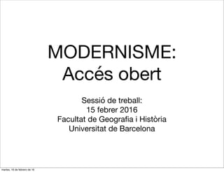 MODERNISME:
Accés obert
Sessió de treball:

17 febrer 2016

Facultat de Geograﬁa i Història

Universitat de Barcelona
 