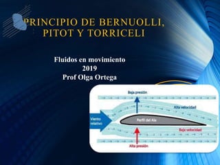 PRINCIPIO DE BERNUOLLI,
PITOT Y TORRICELI
Fluidos en movimiento
2019
Prof Olga Ortega
 
