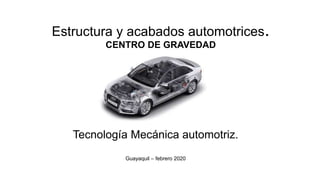 Estructura y acabados automotrices.
CENTRO DE GRAVEDAD
Tecnología Mecánica automotriz.
Guayaquil – febrero 2020
 
