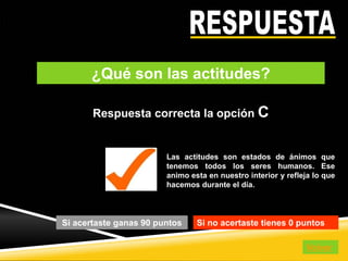 DestrezasComercialesS.A.www.destrezascomerciales.com
Respuesta correcta la opción C
Si acertaste ganas 90 puntos Si no acertaste tienes 0 puntos
Las actitudes son estados de ánimos que
tenemos todos los seres humanos. Ese
animo esta en nuestro interior y refleja lo que
hacemos durante el día.
Volver
¿Qué son las actitudes?
 