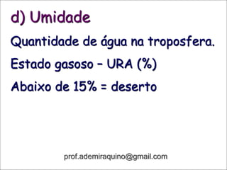 d) Umidade
Quantidade de água na troposfera.
Estado gasoso – URA (%)
Abaixo de 15% = deserto
prof.ademiraquino@gmail.com
 