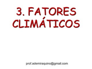 3. FATORES
CLIMÁTICOS
prof.ademiraquino@gmail.com
 