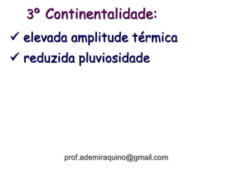 3º Continentalidade:
 elevada amplitude térmica
 reduzida pluviosidade
prof.ademiraquino@gmail.com
 