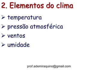 2. Elementos do clima
 temperatura
 pressão atmosférica
 ventos
 umidade
prof.ademiraquino@gmail.com
 