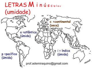 LETRAS M i n ú s c u l a s
(umidade)
p =pacífica
(úmida)
c =continental
(seca)
a =atlântica
(úmida)
i = índica
(úmida)
prof.ademiraquino@gmail.com
 