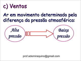 c) Ventos
Ar em movimento determinado pela
diferença da pressão atmosférica:
Alta
pressão
Baixa
pressão
prof.ademiraquino@gmail.com
 
