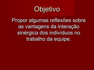 ObjetivoObjetivo
Propor algumas reflexões sobrePropor algumas reflexões sobre
as vantagens da interaçãoas vantagens da interação
sinérgica dos indivíduos nosinérgica dos indivíduos no
trabalho da equipe.trabalho da equipe.
 