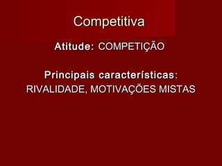 CompetitivaCompetitiva
Atitude:Atitude: COMPETIÇÃOCOMPETIÇÃO
Principais característicasPrincipais características ::
RIVALIDADE, MOTIVAÇÕES MISTASRIVALIDADE, MOTIVAÇÕES MISTAS
 