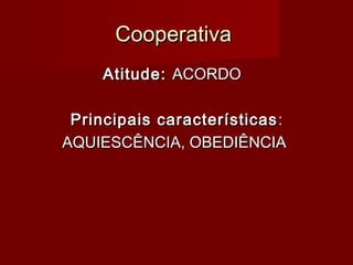 CooperativaCooperativa
Atitude:Atitude: ACORDOACORDO
Principais característicasPrincipais características ::
AQUIESCÊNCIA, OBEDIÊNCIAAQUIESCÊNCIA, OBEDIÊNCIA
 