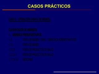 CASOS PRÁCTICOS
CASO 3. OPERACIÓN (VENTADEBIENES)
CLASIFICADOR DEINGRESOS
1. INGRESOSPRESUPUESTARIOS
1.3. VENTADEBIENESYSERV.YDERECHOSADMINISTRATIVOS
1.3.1 VENTADEBIENES
1.3.1.6 VENTADEPRODUCTOSDESALUD
1.3.1.6.1 VENTADEPRODUCTOSDESALUD
1.3.1.6.1.2 MEDICINAS
 