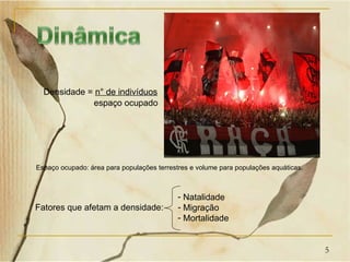 Densidade = n° de indivíduos
             espaço ocupado




Espaço ocupado: área para populações terrestres e volume para populações aquáticas.



                                            - Natalidade
Fatores que afetam a densidade:             - Migração
                                            - Mortalidade


                                                                                      5
 