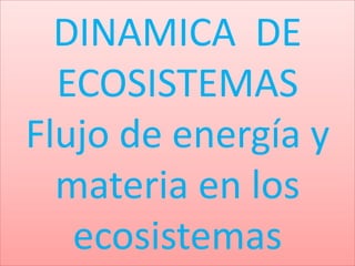 DINAMICA DE 
ECOSISTEMAS 
Flujo de energía y 
materia en los 
ecosistemas 
 