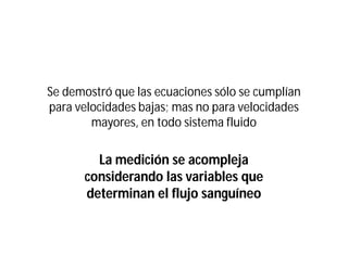 Se demostró que las ecuaciones sólo se cumplían
para velocidades bajas; mas no para velocidades
mayores, en todo sistema fluido
La medición se acompleja
considerando las variables que
determinan el flujo sanguíneo
 