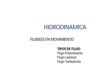 HIDRODINAMICA
FLUIDOS EN MOVIMIENTO
TIPOS DE FLUJOTIPOS DE FLUJO
Flujo Estacionario
Flujo Laminar
Flujo Turbulento
 