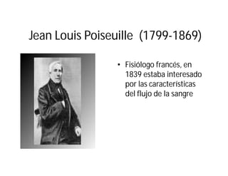 Jean Louis Poiseuille (1799-1869)
• Fisiólogo francés, en
1839 estaba interesado
por las características
del flujo de la sangre
 
