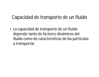 Capacidad de transporte de un fluido
• La capacidad de transporte de un fluido
depende tanto de factores dinámicos del
fluido como de características de las partículas
a transportar.
 