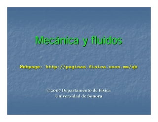MecMecáánica y fluidosnica y fluidos
Webpage:Webpage: http://paginas.fisica.uson.mx/qbhttp://paginas.fisica.uson.mx/qb
©©2007 Departamento de F2007 Departamento de Fíísicasica
Universidad de SonoraUniversidad de Sonora
 