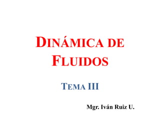 DINÁMICA DE
FLUIDOS
TEMA III
Mgr. Iván Ruiz U.
 