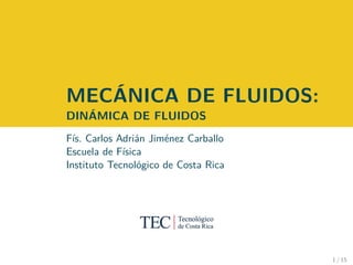 MECÁNICA DE FLUIDOS:
DINÁMICA DE FLUIDOS
Fís. Carlos Adrián Jiménez Carballo
Escuela de Física
Instituto Tecnológico de Costa Rica
1 / 15
 