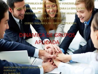 REPUBLICA BOLIVARIANA DE VENEZUELA
MINISTERIO DEL PODER POPULAR PARA LA EDUCACION
UNIVERSIDAD BICENTENARIA DE ARAGUA
ESCUELA DE PSICOLOGIA
CURSO: DINAMICA DE GRUPOS APLICADA
DINAMICA DE GRUPOS
APLICADA
PARTICIPANTE: JULIO CESAR RUIZ
GONZALEZ
 
