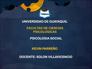 UNIVERSIDAD DE GUAYAQUIL
FACULTAD DE CIENCIAS
PSICOLOGICAS
PSICOLOGIA SOCIAL
KEVIN PARREÑO

DOCENTE: SOLON VILLAVICENCIO

 