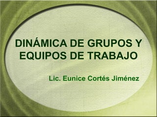 DINÁMICA DE GRUPOS Y
EQUIPOS DE TRABAJO
Lic. Eunice Cortés Jiménez
 