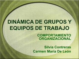DINÁMICA DE GRUPOS Y
EQUIPOS DE TRABAJO
COMPORTAMIENTO
ORGANIZACIONAL
Silvia Contreras
Carmen María De León
 