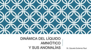DINÁMICA DEL LÍQUIDO
AMNIÓTICO
Y SUS ANOMALÍAS Dr. Zazueta Gutierrez Raul
 