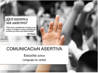 COMUNICACIoN ASERTIVA
Escucha activa
Lenguaje no verbal
1
 