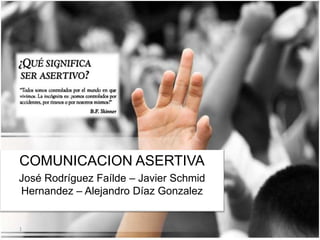 COMUNICACION ASERTIVA
José Rodríguez Faílde – Javier Schmid
Hernandez – Alejandro Díaz Gonzalez
1
 