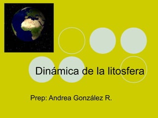 Dinámica de la litosfera
Prep: Andrea González R.
 