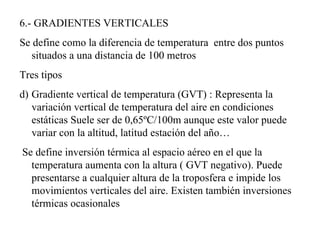 <ul><li>6.- GRADIENTES VERTICALES </li></ul><ul><li>Se define como la diferencia de temperatura  entre dos puntos situados...