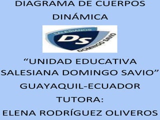 DIAGRAMA DE CUERPOS
       DINÁMICA




    “UNIDAD EDUCATIVA
SALESIANA DOMINGO SAVIO”
  GUAYAQUIL-ECUADOR
        TUTORA:
ELENA RODRÍGUEZ OLIVEROS
 