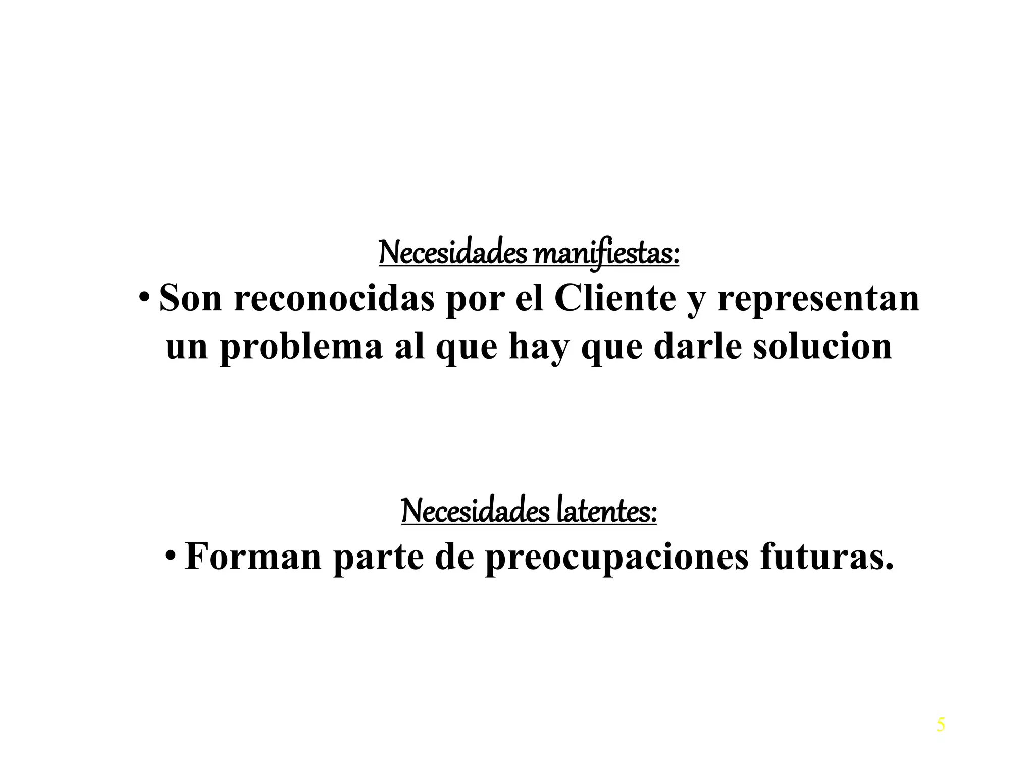 Necesidades manifiestas:
• Son reconocidas por el Cliente y representan
un problema al que hay que darle solucion
5
Necesidades latentes:
• Forman parte de preocupaciones futuras.
 