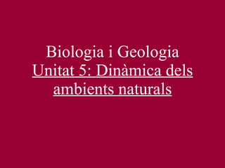 Biologia i Geologia Unitat 5: Dinàmica dels ambients naturals 